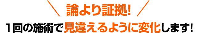 論より証拠!1回の施術で見違えるように変化します!