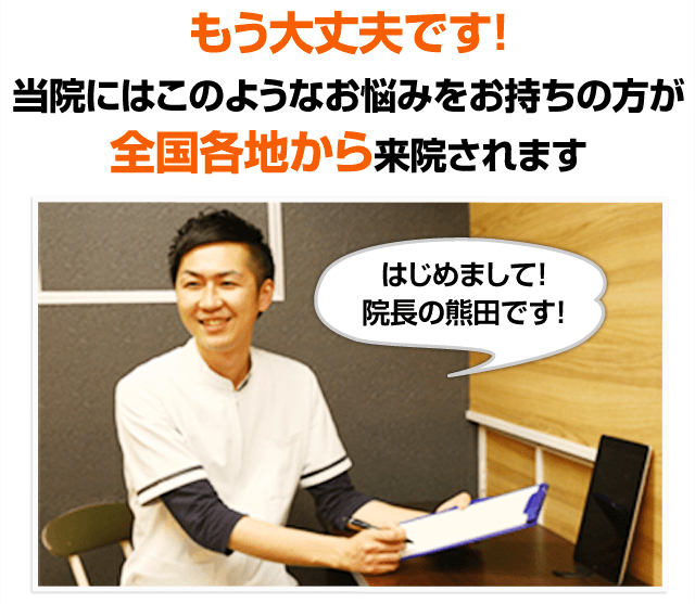 もう大丈夫です!当院にはこのようなお悩みをお持ちの方が全国各地から来院されます