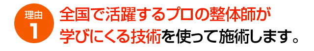 理由1 全国で活躍するプロの整体師が学びにくる技術を使って施術します。