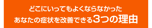 どこにいってもよくならなかったあなたの症状を改善できる3つの理由